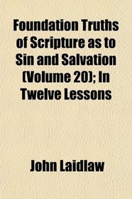Foundation Truths of Scripture as to Sin and Salvation (Volume 20); In Twelve Lessons