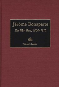 Jerome Bonaparte: The War Years, 1800-1815 (Contributions in Military Studies)