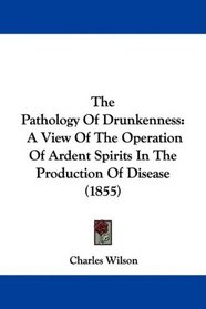The Pathology Of Drunkenness: A View Of The Operation Of Ardent Spirits In The Production Of Disease (1855)