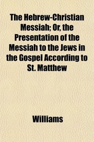 The Hebrew-Christian Messiah; Or, the Presentation of the Messiah to the Jews in the Gospel According to St. Matthew