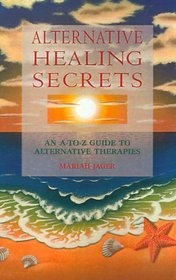 Alternative Healing Secrets: An A-To-Z Guide to Alternative Therapies