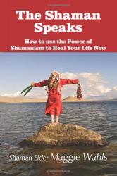 The Shaman Speaks: How to use the Power of Shamanism to Heal Your Life Now