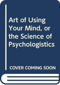 The art of using your mind;: Or, the science of psychologistics