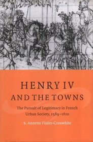 Henry IV and the Towns : The Pursuit of Legitimacy in French Urban Society, 1589-1610 (Cambridge Studies in Early Modern History)