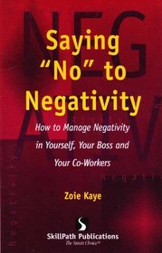 Saying No to Negativity How to Manage Negativity in Yourself, Your Boss and Your Co-Workers
