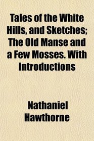 Tales of the White Hills, and Sketches; The Old Manse and a Few Mosses. With Introductions