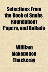Selections From the Book of Snobs, Roundabout Papers, and Ballads