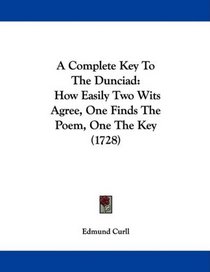 A Complete Key To The Dunciad: How Easily Two Wits Agree, One Finds The Poem, One The Key (1728)