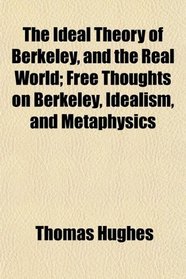 The Ideal Theory of Berkeley, and the Real World; Free Thoughts on Berkeley, Idealism, and Metaphysics