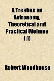 A Treatise on Astronomy, Theoretical and Practical (Volume 1: 1)