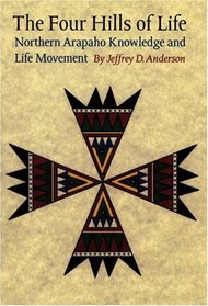The Four Hills of Life: Northern Arapaho Knowledge and Life Movement (Studies in the Anthropology of North Ame)