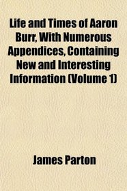 Life and Times of Aaron Burr, With Numerous Appendices, Containing New and Interesting Information (Volume 1)