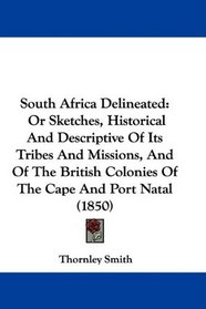 South Africa Delineated: Or Sketches, Historical And Descriptive Of Its Tribes And Missions, And Of The British Colonies Of The Cape And Port Natal (1850)