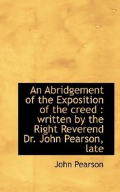 An Abridgement of the Exposition of the creed: written by the Right Reverend Dr. John Pearson, late