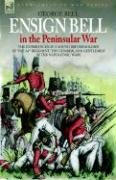 ENSIGN BELL IN THE PENINSULAR WAR - THE EXPERIENCES OF A YOUNG BRITISH SOLDIER OF THE 34TH REGIMENT 'THE CUMBERLAND GENTLEMEN' IN THE NAPOLEONIC WARS