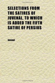 Selections From the Satires of Juvenal, to Which Is Added the Fifth Satire of Persius