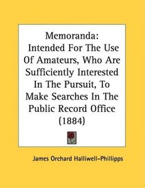 Memoranda: Intended For The Use Of Amateurs, Who Are Sufficiently Interested In The Pursuit, To Make Searches In The Public Record Office (1884)