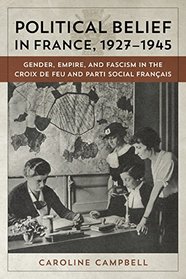 Political Belief in France 1927-1945: Gender, Empire, and Fascism in the Croix De Feu and Parti Social Franais
