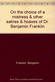 On the choice of a mistress & other satires & hoaxes of Dr. Benjamin Franklin