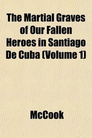 The Martial Graves of Our Fallen Heroes in Santiago De Cuba (Volume 1)