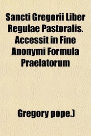 Sancti Gregorii Liber Regulae Pastoralis. Accessit in Fine Anonymi Formula Praelatorum