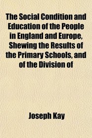 The Social Condition and Education of the People in England and Europe, Shewing the Results of the Primary Schools, and of the Division of