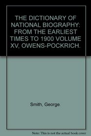 THE DICTIONARY OF NATIONAL BIOGRAPHY: FROM THE EARLIEST TIMES TO 1900 VOLUME XV, OWENS-POCKRICH.