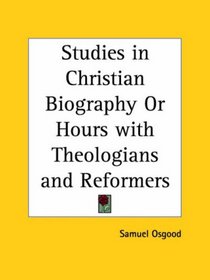 Studies in Christian Biography or Hours with Theologians and Reformers