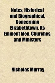 Notes, Historical and Biographical, Concerning Elizabethtown, Its Eminent Men, Churches, and Ministers
