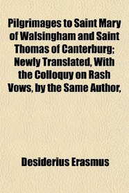 Pilgrimages to Saint Mary of Walsingham and Saint Thomas of Canterburg; Newly Translated, With the Colloquy on Rash Vows, by the Same Author,