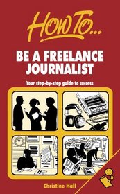 How to Be a Freelance Journalist: Your Step-By-Step Guide to Success (How to Books (Midpoint))