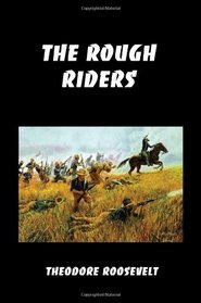 The Rough Riders: Teddy Roosevelt's Firsthand Account of the Cuban Campaign During the Spanish-American War