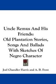 Uncle Remus And His Friends: Old Plantation Stories, Songs And Ballads With Sketches Of Negro Character