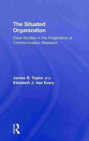 The Situated Organization: Case Studies in the Pragmatics of Communication Research (Routledge Communication Series)