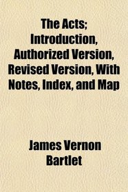 The Acts; Introduction, Authorized Version, Revised Version, With Notes, Index, and Map