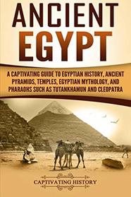 Ancient Egypt: A Captivating Guide to Egyptian History, Ancient Pyramids, Temples, Egyptian Mythology, and Pharaohs such as Tutankhamun and Cleopatra