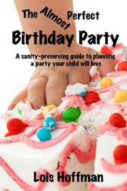 The Almost Perfect Birthday Party: A sanity-preserving guide to planning a party your child will love