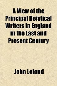 A View of the Principal Deistical Writers in England in the Last and Present Century
