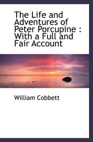 The Life and Adventures of Peter Porcupine : With a Full and Fair Account