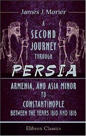 A Second Journey through Persia, Armenia, and Asia Minor, to Constantinople, between the Years 1810 and 1816: With a Journal of the Voyage by the Brazils and Bombay to the Persian Gulf