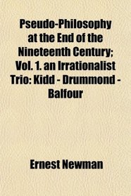 Pseudo-Philosophy at the End of the Nineteenth Century; Vol. 1. an Irrationalist Trio: Kidd - Drummond - Balfour