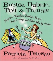 Bubble, Bubble, Toil,  Trouble: Mystical Munchies, Prophetic Potions, Sexy Servings, and Other Witchy Dishes