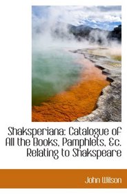 Shaksperiana: Catalogue of All the Books, Pamphlets, &c. Relating to Shakspeare