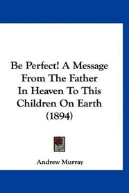 Be Perfect! A Message From The Father In Heaven To This Children On Earth (1894)