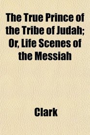 The True Prince of the Tribe of Judah; Or, Life Scenes of the Messiah