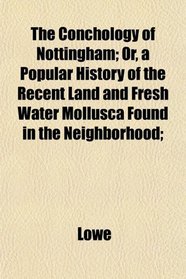 The Conchology of Nottingham; Or, a Popular History of the Recent Land and Fresh Water Mollusca Found in the Neighborhood;