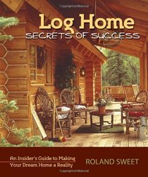 Log Home Secrets of Success: An Insider's Guide to Making Your Dream Home a Reality