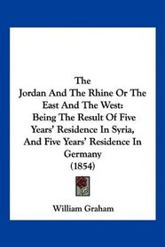 The Jordan And The Rhine Or The East And The West: Being The Result Of Five Years' Residence In Syria, And Five Years' Residence In Germany (1854)