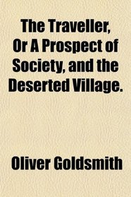 The Traveller, Or A Prospect of Society, and the Deserted Village.