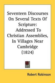 Seventeen Discourses On Several Texts Of Scripture: Addressed To Christian Assemblies, In Villages Near Cambridge (1824)